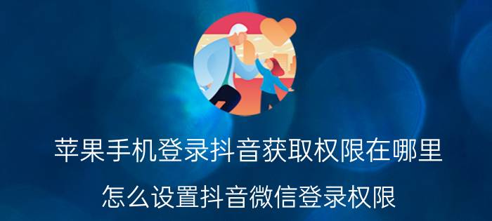 苹果手机登录抖音获取权限在哪里 怎么设置抖音微信登录权限？